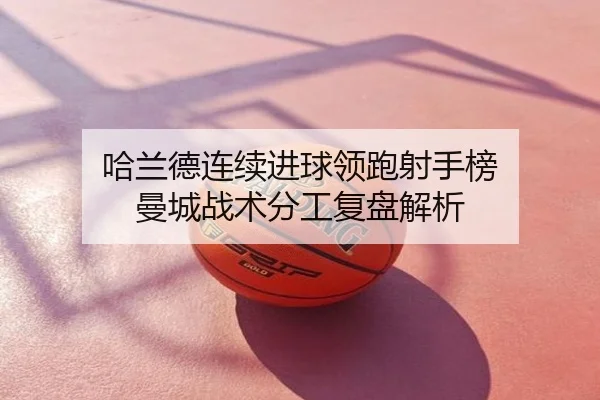 哈兰德连续进球领跑射手榜 曼城战术分工复盘解析