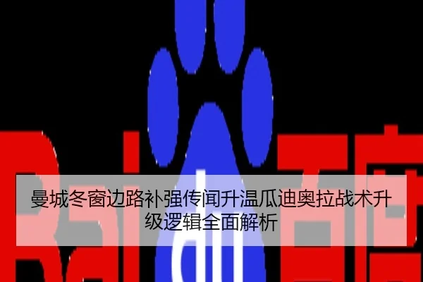 曼城冬窗边路补强传闻升温瓜迪奥拉战术升级逻辑全面解析